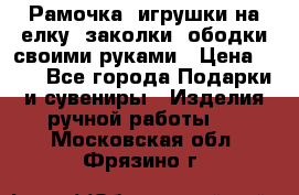 Рамочка, игрушки на елку. заколки, ободки своими руками › Цена ­ 10 - Все города Подарки и сувениры » Изделия ручной работы   . Московская обл.,Фрязино г.